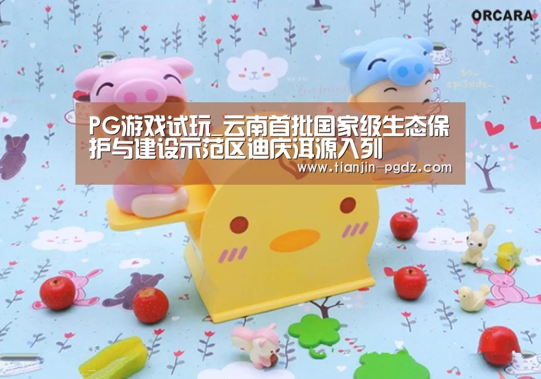 PG游戏试玩_云南首批国家级生态保护与建设示范区迪庆洱源入列(图3) PG电子官方网站